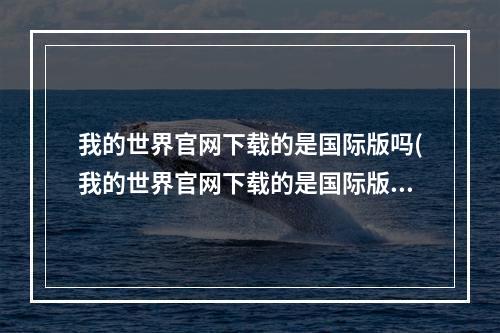 我的世界官网下载的是国际版吗(我的世界官网下载的是国际版吗安全吗)