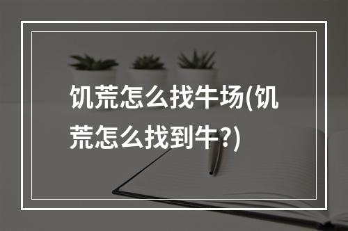 饥荒怎么找牛场(饥荒怎么找到牛?)