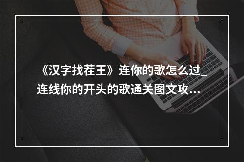 《汉字找茬王》连你的歌怎么过_连线你的开头的歌通关图文攻略