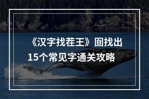 《汉字找茬王》囼找出15个常见字通关攻略