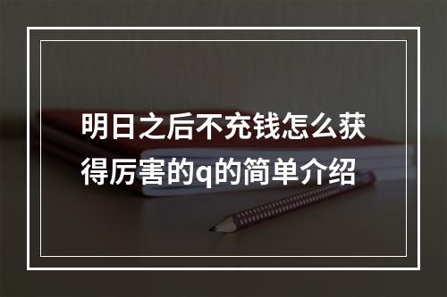 明日之后不充钱怎么获得厉害的q的简单介绍