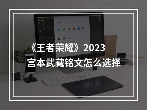 《王者荣耀》2023宫本武藏铭文怎么选择