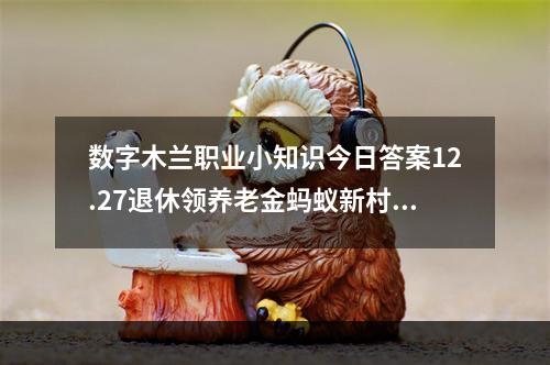 数字木兰职业小知识今日答案12.27退休领养老金蚂蚁新村12.27答案