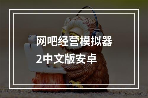 网吧经营模拟器2中文版安卓