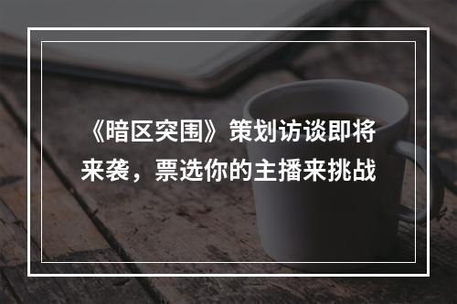 《暗区突围》策划访谈即将来袭，票选你的主播来挑战