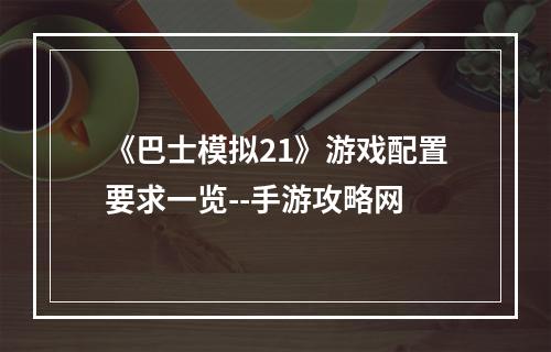 《巴士模拟21》游戏配置要求一览--手游攻略网