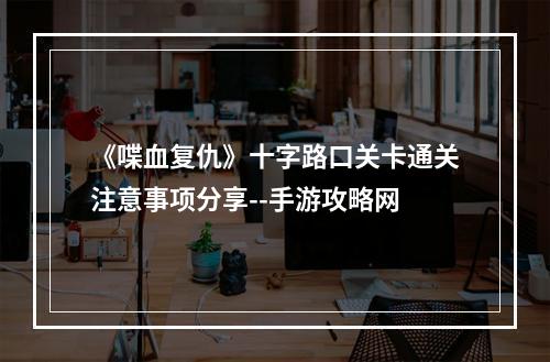 《喋血复仇》十字路口关卡通关注意事项分享--手游攻略网