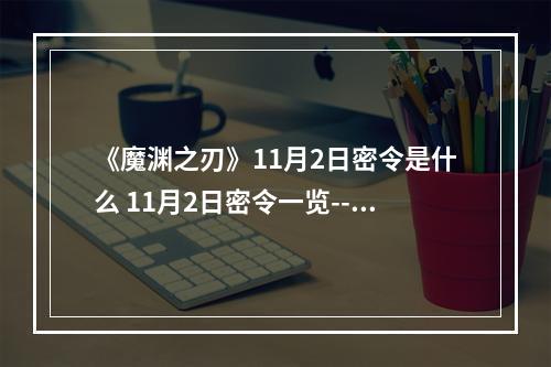 《魔渊之刃》11月2日密令是什么 11月2日密令一览--手游攻略网