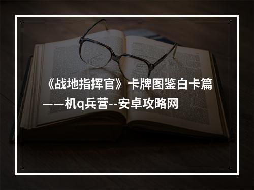 《战地指挥官》卡牌图鉴白卡篇——机q兵营--安卓攻略网