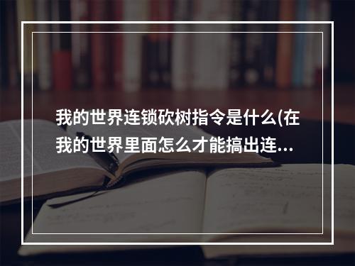 我的世界连锁砍树指令是什么(在我的世界里面怎么才能搞出连锁的命令方块)