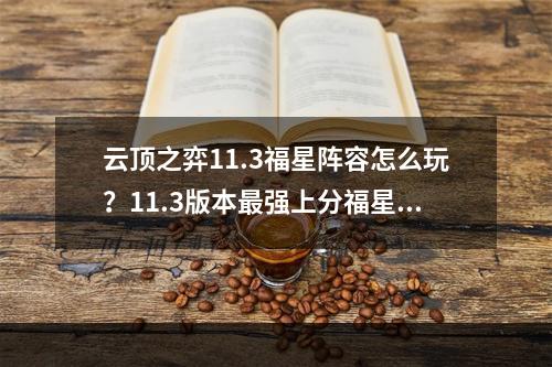 云顶之弈11.3福星阵容怎么玩？11.3版本最强上分福星阵容推荐[多图]--手游攻略网