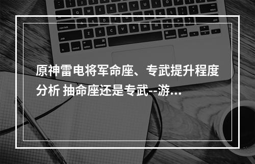 原神雷电将军命座、专武提升程度分析 抽命座还是专武--游戏攻略网