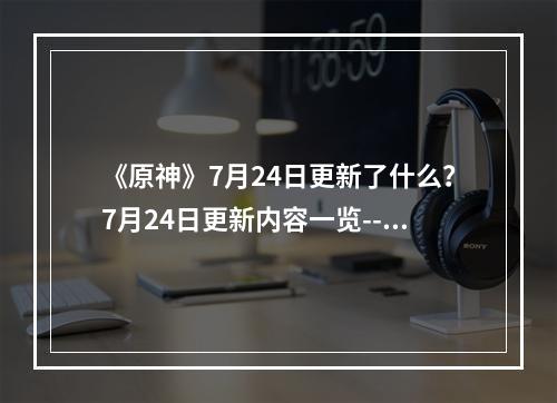 《原神》7月24日更新了什么？7月24日更新内容一览--安卓攻略网