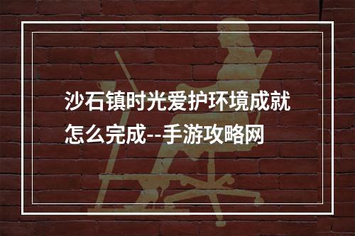 沙石镇时光爱护环境成就怎么完成--手游攻略网