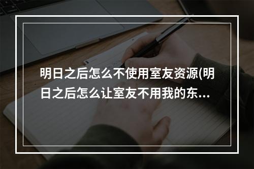 明日之后怎么不使用室友资源(明日之后怎么让室友不用我的东西)