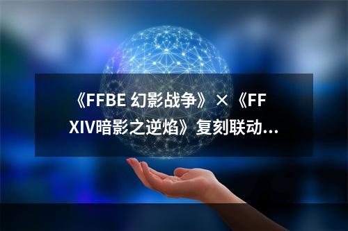 《FFBE 幻影战争》×《FFXIV暗影之逆焰》复刻联动来袭！--安卓攻略网