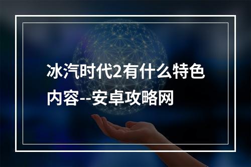 冰汽时代2有什么特色内容--安卓攻略网