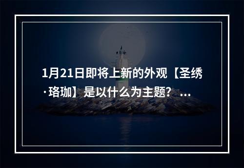 1月21日即将上新的外观【圣绣·珞珈】是以什么为主题？ 天涯明月刀手游1月17日每日一题答案--手游攻略网