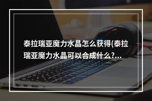 泰拉瑞亚魔力水晶怎么获得(泰拉瑞亚魔力水晶可以合成什么?)