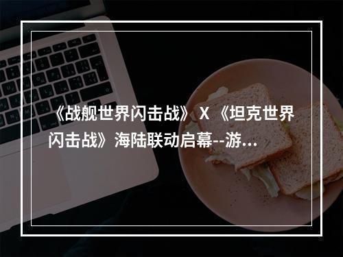 《战舰世界闪击战》Ⅹ《坦克世界闪击战》海陆联动启幕--游戏攻略网