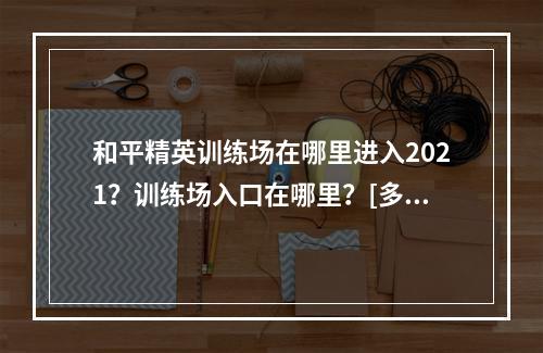 和平精英训练场在哪里进入2021？训练场入口在哪里？[多图]--手游攻略网