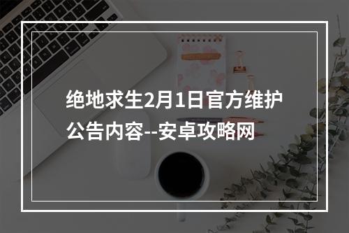 绝地求生2月1日官方维护公告内容--安卓攻略网