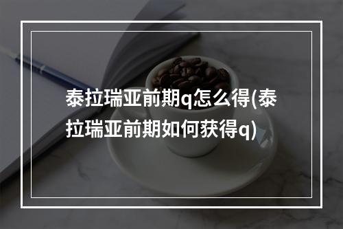 泰拉瑞亚前期q怎么得(泰拉瑞亚前期如何获得q)