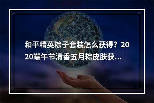 和平精英粽子套装怎么获得？2020端午节清香五月粽皮肤获取攻略[多图]--安卓攻略网