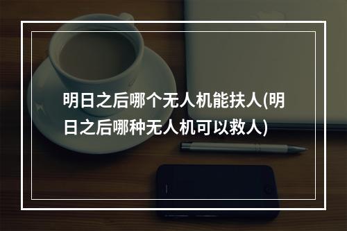 明日之后哪个无人机能扶人(明日之后哪种无人机可以救人)