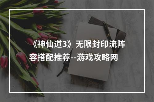 《神仙道3》无限封印流阵容搭配推荐--游戏攻略网