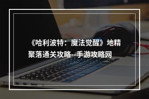 《哈利波特：魔法觉醒》地精聚落通关攻略--手游攻略网