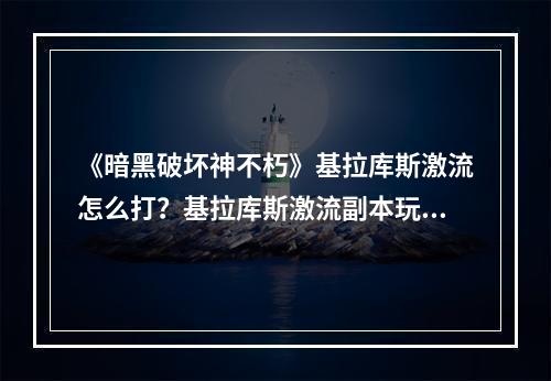 《暗黑破坏神不朽》基拉库斯激流怎么打？基拉库斯激流副本玩法介绍--手游攻略网