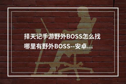 择天记手游野外BOSS怎么找 哪里有野外BOSS--安卓攻略网