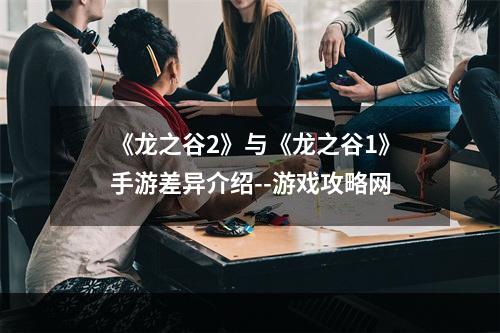 《龙之谷2》与《龙之谷1》手游差异介绍--游戏攻略网