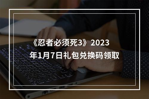 《忍者必须死3》2023年1月7日礼包兑换码领取