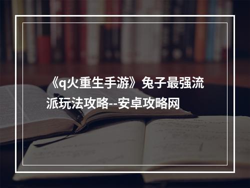 《q火重生手游》兔子最强流派玩法攻略--安卓攻略网