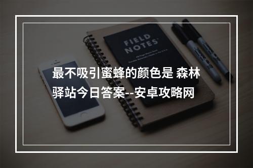 最不吸引蜜蜂的颜色是 森林驿站今日答案--安卓攻略网