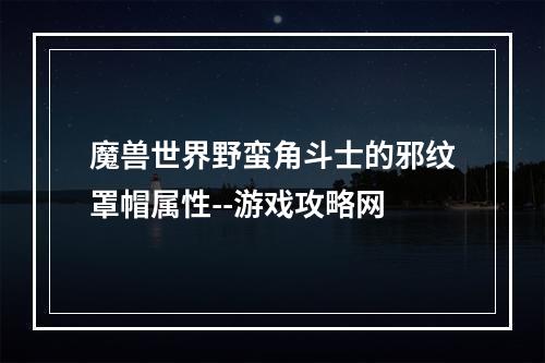 魔兽世界野蛮角斗士的邪纹罩帽属性--游戏攻略网