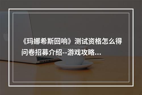 《玛娜希斯回响》测试资格怎么得 问卷招募介绍--游戏攻略网