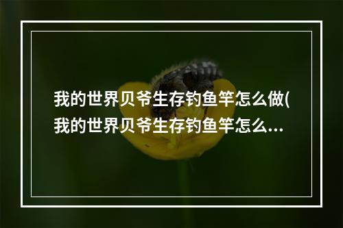 我的世界贝爷生存钓鱼竿怎么做(我的世界贝爷生存钓鱼竿怎么合成?)