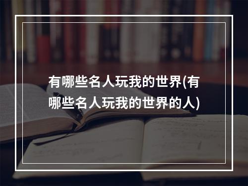 有哪些名人玩我的世界(有哪些名人玩我的世界的人)