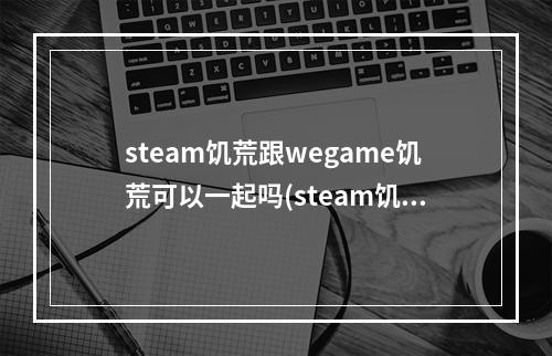 steam饥荒跟wegame饥荒可以一起吗(steam饥荒和wegame饥荒可以一起玩吗)