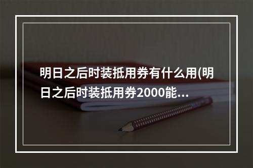 明日之后时装抵用券有什么用(明日之后时装抵用券2000能抵用多少)