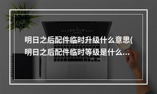 明日之后配件临时升级什么意思(明日之后配件临时等级是什么意思)