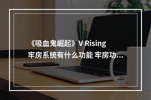 《吸血鬼崛起》V Rising牢房系统有什么功能 牢房功能介绍--手游攻略网