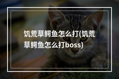 饥荒草鳄鱼怎么打(饥荒草鳄鱼怎么打boss)