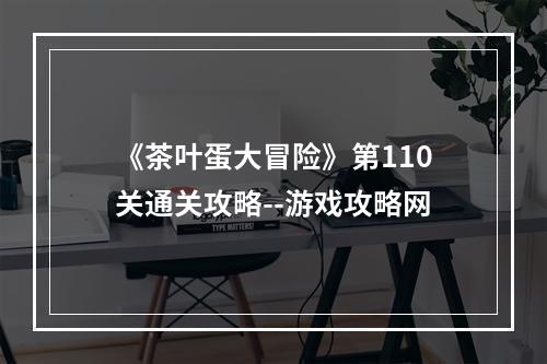 《茶叶蛋大冒险》第110关通关攻略--游戏攻略网