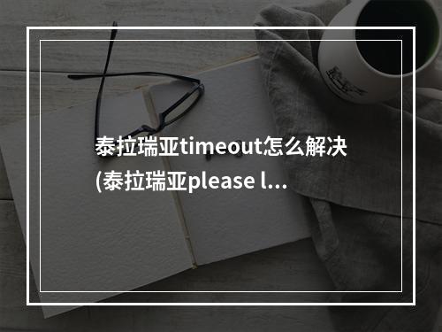 泰拉瑞亚timeout怎么解决(泰拉瑞亚please launch)