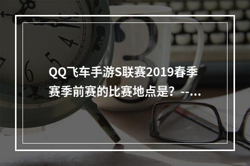 QQ飞车手游S联赛2019春季赛季前赛的比赛地点是？--手游攻略网