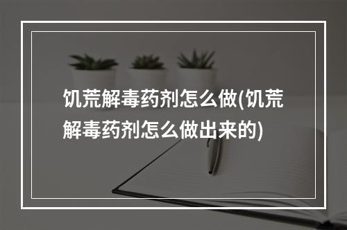 饥荒解毒药剂怎么做(饥荒解毒药剂怎么做出来的)